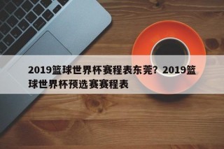2019篮球世界杯赛程表东莞？2019篮球世界杯预选赛赛程表