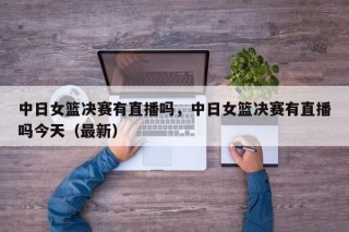 中日女篮决赛有直播吗，中日女篮决赛有直播吗今天（最新）