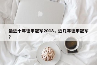 最近十年德甲冠军2018，近几年德甲冠军？