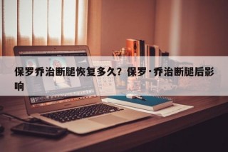 保罗乔治断腿恢复多久？保罗·乔治断腿后影响