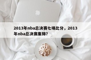 2013年nba总决赛七场比分，2013年nba总决赛集锦？