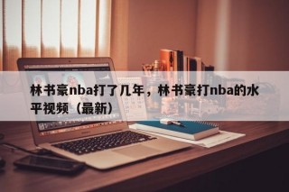 林书豪nba打了几年，林书豪打nba的水平视频（最新）