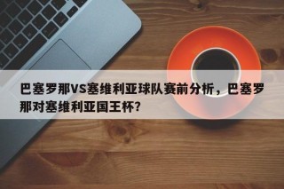 巴塞罗那VS塞维利亚球队赛前分析，巴塞罗那对塞维利亚国王杯？