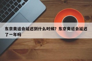 东京奥运会延迟到什么时候？东京奥运会延迟了一年吗