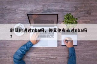 郭艾伦进过nba吗，郭艾伦有去过nba吗？