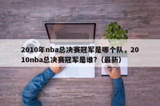 2010年nba总决赛冠军是哪个队，2010nba总决赛冠军是谁?（最新）