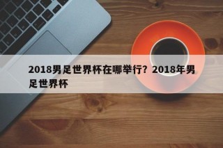 2018男足世界杯在哪举行？2018年男足世界杯