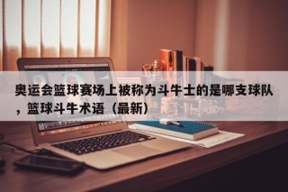 奥运会篮球赛场上被称为斗牛士的是哪支球队，篮球斗牛术语（最新）