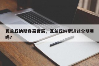 瓦兰丘纳斯身高臂展，瓦兰丘纳斯进过全明星吗？