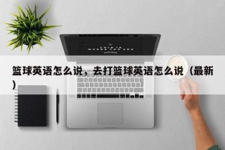 篮球英语怎么说，去打篮球英语怎么说（最新）