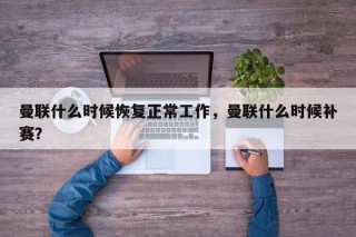 曼联什么时候恢复正常工作，曼联什么时候补赛？