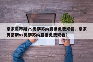 皇家贝蒂斯VS奥萨苏纳直播免费观看，皇家贝蒂斯vs奥萨苏纳直播免费观看？