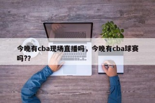 今晚有cba现场直播吗，今晚有cba球赛吗?？