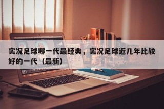 实况足球哪一代最经典，实况足球近几年比较好的一代（最新）