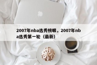 2007年nba选秀榜眼，2007年nba选秀第一轮（最新）