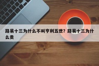 路易十三为什么不叫亨利五世？路易十三为什么贵
