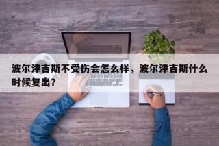 波尔津吉斯不受伤会怎么样，波尔津吉斯什么时候复出？