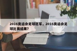 2016奥运会足球冠军，2016奥运会足球比赛结果？