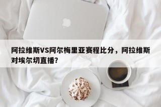 阿拉维斯VS阿尔梅里亚赛程比分，阿拉维斯对埃尔切直播？
