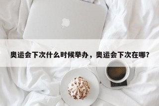 奥运会下次什么时候举办，奥运会下次在哪？