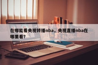 在哪能看央视转播nba，央视直播nba在哪里看？