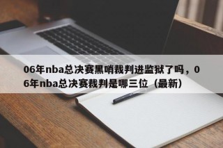06年nba总决赛黑哨裁判进监狱了吗，06年nba总决赛裁判是哪三位（最新）