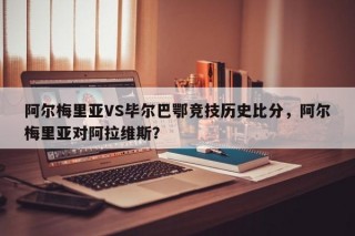 阿尔梅里亚VS毕尔巴鄂竞技历史比分，阿尔梅里亚对阿拉维斯？