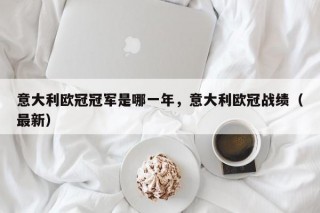 意大利欧冠冠军是哪一年，意大利欧冠战绩（最新）