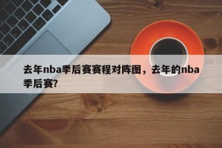 去年nba季后赛赛程对阵图，去年的nba季后赛？