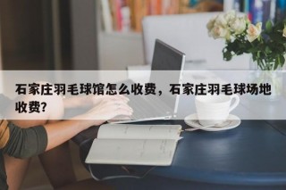 石家庄羽毛球馆怎么收费，石家庄羽毛球场地收费？