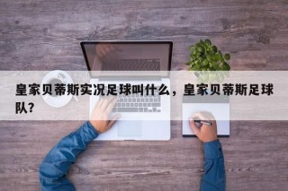 皇家贝蒂斯实况足球叫什么，皇家贝蒂斯足球队？