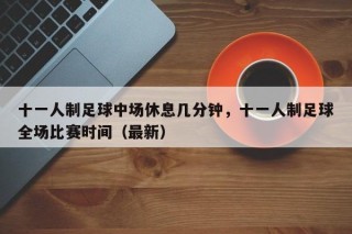 十一人制足球中场休息几分钟，十一人制足球全场比赛时间（最新）