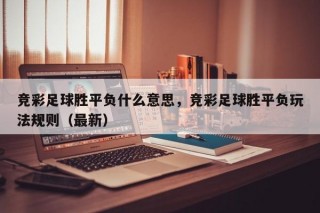 竞彩足球胜平负什么意思，竞彩足球胜平负玩法规则（最新）
