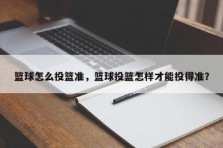 篮球怎么投篮准，篮球投篮怎样才能投得准？