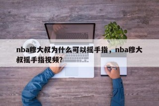 nba穆大叔为什么可以摇手指，nba穆大叔摇手指视频？