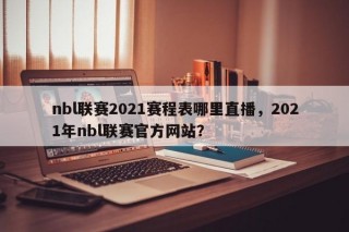 nbl联赛2021赛程表哪里直播，2021年nbl联赛官方网站？