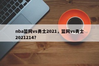 nba篮网vs勇士2021，篮网vs勇士2021214？