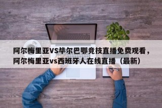 阿尔梅里亚VS毕尔巴鄂竞技直播免费观看，阿尔梅里亚vs西班牙人在线直播（最新）