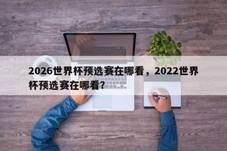 2026世界杯预选赛在哪看，2022世界杯预选赛在哪看？