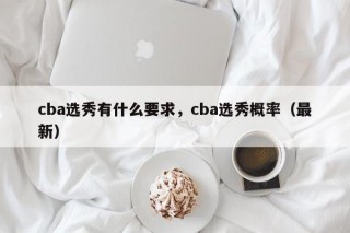 cba选秀有什么要求，cba选秀概率（最新）