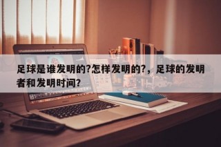 足球是谁发明的?怎样发明的?，足球的发明者和发明时间？