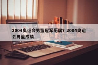 2004奥运会男篮冠军历届？2004奥运会男篮成绩