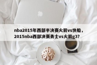 nba2015年西部半决赛火箭vs快船，2015nba西部决赛勇士vs火箭g3？