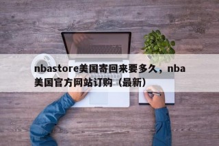 nbastore美国寄回来要多久，nba美国官方网站订购（最新）