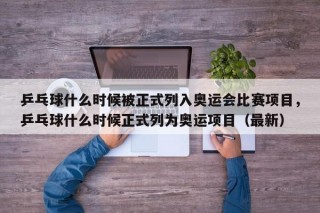 乒乓球什么时候被正式列入奥运会比赛项目，乒乓球什么时候正式列为奥运项目（最新）