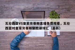瓦伦西亚VS皇家贝蒂斯直播免费观看，瓦伦西亚对皇家贝蒂斯聚胜顽球汇（最新）