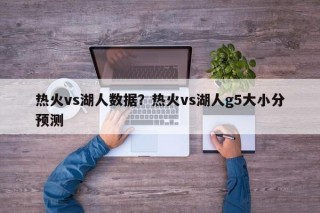 热火vs湖人数据？热火vs湖人g5大小分预测