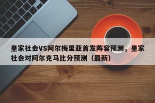 皇家社会VS阿尔梅里亚首发阵容预测，皇家社会对阿尔克马比分预测（最新）