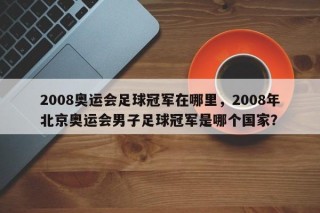 2008奥运会足球冠军在哪里，2008年北京奥运会男子足球冠军是哪个国家？