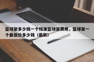 篮球架多少钱一个标准篮球架费用，篮球架一个最低价多少钱（最新）